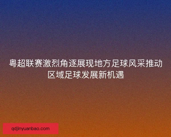 粤超联赛激烈角逐展现地方足球风采推动区域足球发展新机遇