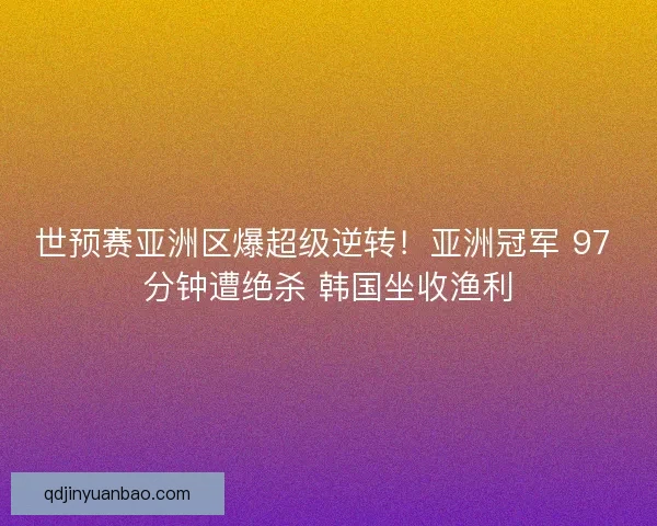 世预赛亚洲区爆超级逆转！亚洲冠军 97 分钟遭绝杀 韩国坐收渔利