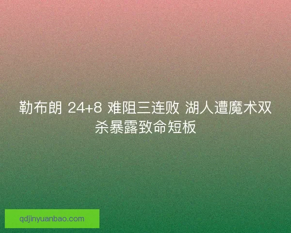 勒布朗 24+8 难阻三连败 湖人遭魔术双杀暴露致命短板