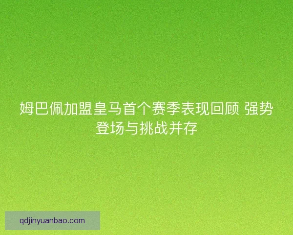 姆巴佩加盟皇马首个赛季表现回顾 强势登场与挑战并存 姆巴佩加盟皇马首个赛季表现回顾 强势登场与挑战并存