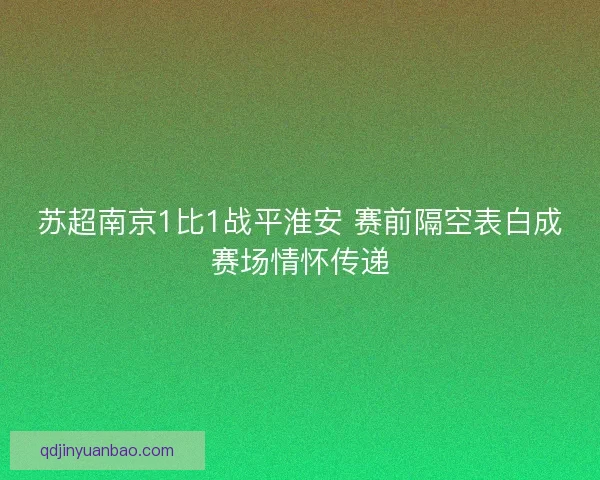 苏超南京1比1战平淮安 赛前隔空表白成赛场情怀传递