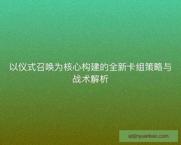 以仪式召唤为核心构建的全新卡组策略与战术解析