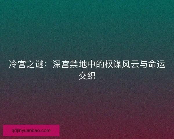 冷宫之谜：深宫禁地中的权谋风云与命运交织