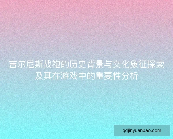 吉尔尼斯战袍的历史背景与文化象征探索及其在游戏中的重要性分析
