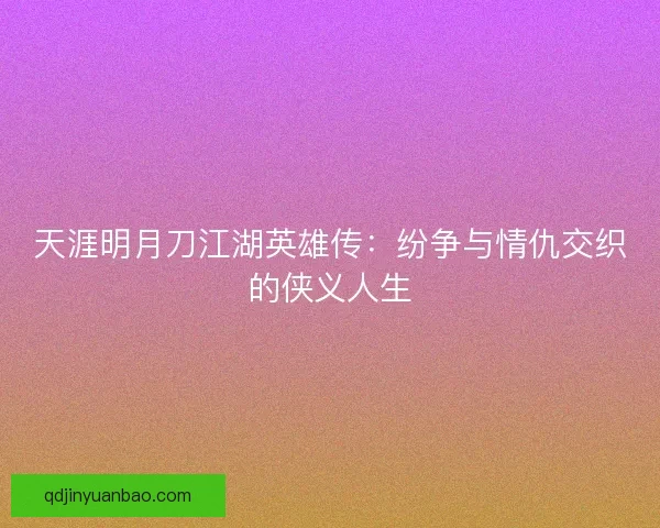 天涯明月刀江湖英雄传：纷争与情仇交织的侠义人生
