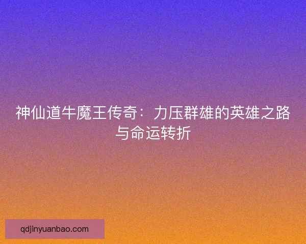 神仙道牛魔王传奇：力压群雄的英雄之路与命运转折