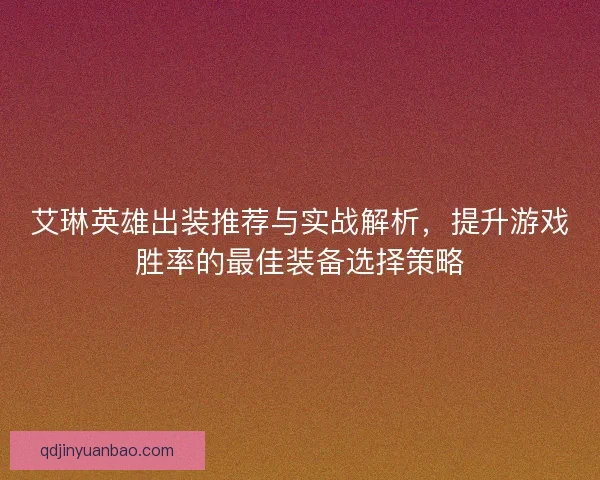 艾琳英雄出装推荐与实战解析，提升游戏胜率的最佳装备选择策略