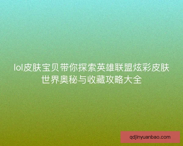 lol皮肤宝贝带你探索英雄联盟炫彩皮肤世界奥秘与收藏攻略大全