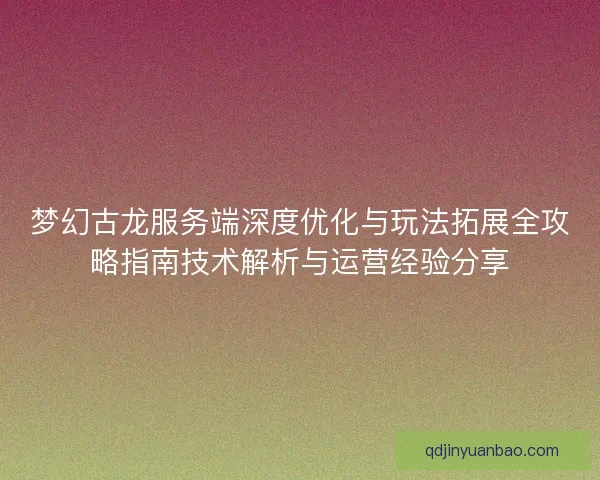 梦幻古龙服务端深度优化与玩法拓展全攻略指南技术解析与运营经验分享