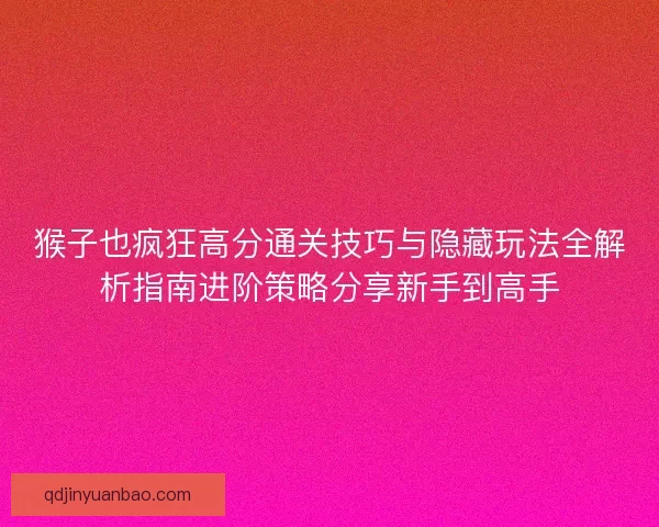 猴子也疯狂高分通关技巧与隐藏玩法全解析指南进阶策略分享新手到高手