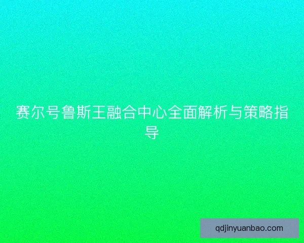 赛尔号鲁斯王融合中心全面解析与策略指导