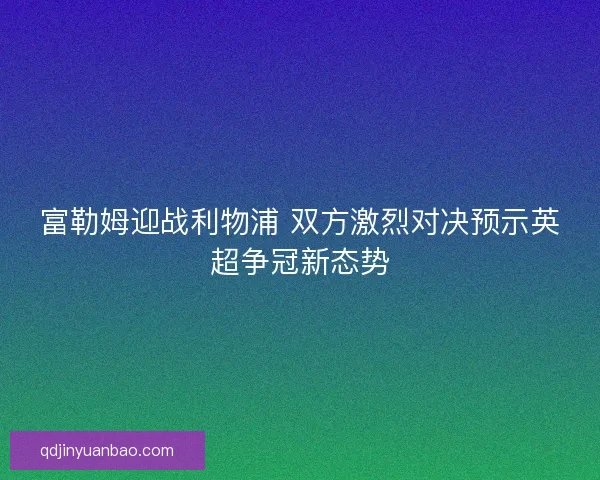 富勒姆迎战利物浦 双方激烈对决预示英超争冠新态势