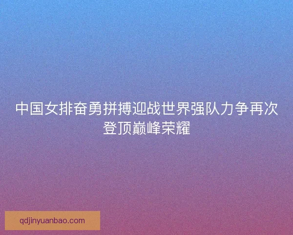 中国女排奋勇拼搏迎战世界强队力争再次登顶巅峰荣耀 中国女排奋勇拼搏迎战世界强队力争再次登顶巅峰荣耀