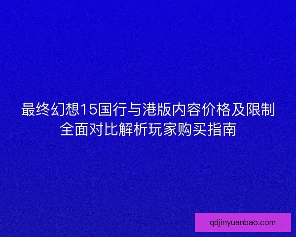 最终幻想15国行与港版内容价格及限制全面对比解析玩家购买指南